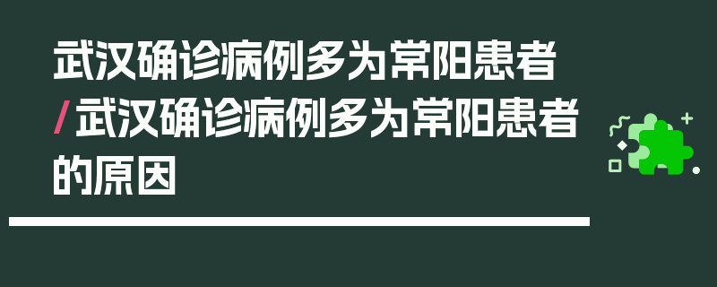 武汉确诊病例多为常阳患者/武汉确诊病例多为常阳患者的原因