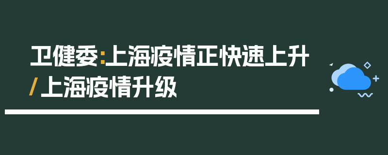 卫健委:上海疫情正快速上升/上海疫情升级