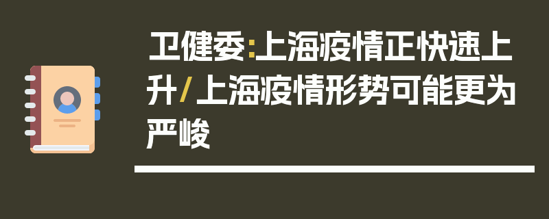 卫健委:上海疫情正快速上升/上海疫情形势可能更为严峻