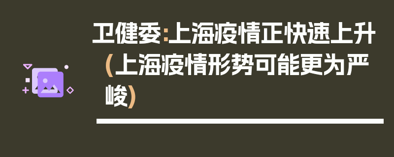 卫健委:上海疫情正快速上升(上海疫情形势可能更为严峻)
