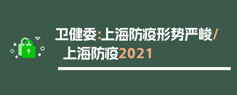 卫健委:上海防疫形势严峻/上海防疫2021