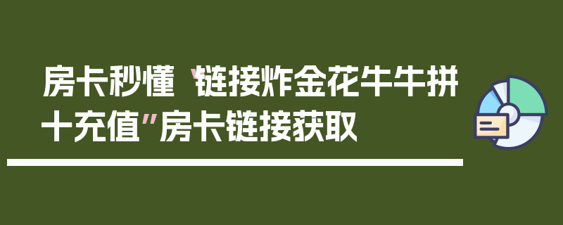 房卡秒懂“链接炸金花牛牛拼十充值”房卡链接获取