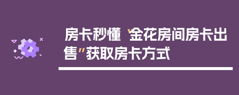 房卡秒懂“金花房间房卡出售”获取房卡方式