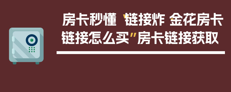 房卡秒懂“链接炸·金花房卡链接怎么买”房卡链接获取