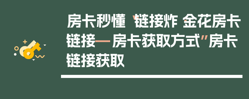 房卡秒懂“链接炸·金花房卡链接—房卡获取方式”房卡链接获取