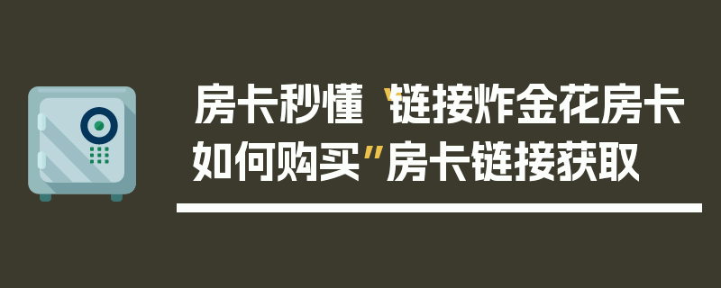 房卡秒懂“链接炸金花房卡如何购买”房卡链接获取