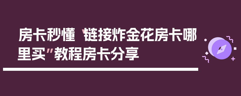 房卡秒懂“链接炸金花房卡哪里买”教程房卡分享