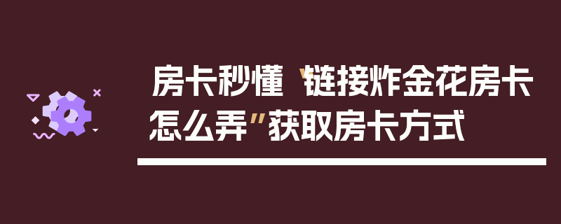 房卡秒懂“链接炸金花房卡怎么弄”获取房卡方式