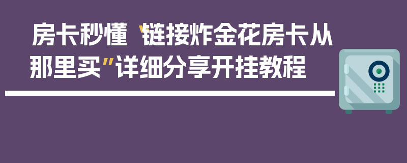 房卡秒懂“链接炸金花房卡从那里买”详细分享开挂教程