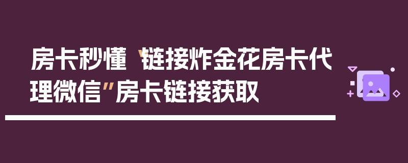 房卡秒懂“链接炸金花房卡代理微信”房卡链接获取