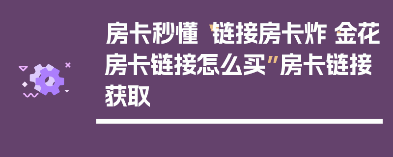 房卡秒懂“链接房卡炸·金花房卡链接怎么买”房卡链接获取