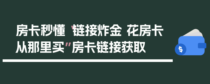房卡秒懂“链接炸金 花房卡从那里买”房卡链接获取
