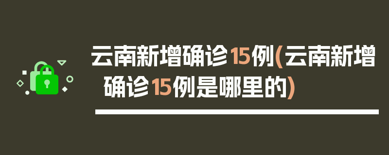 云南新增确诊15例(云南新增确诊15例是哪里的)