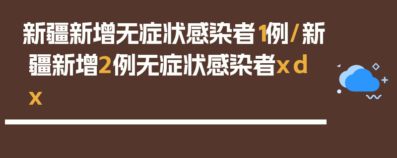 新疆新增无症状感染者1例/新疆新增2例无症状感染者xdx