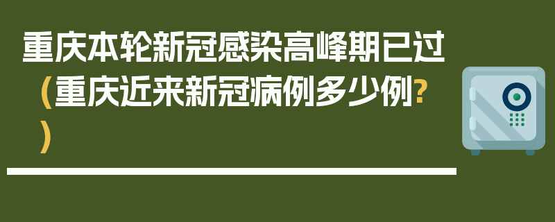重庆本轮新冠感染高峰期已过(重庆近来新冠病例多少例?)