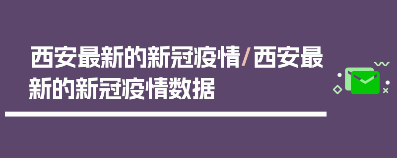 西安最新的新冠疫情/西安最新的新冠疫情数据