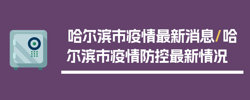 哈尔滨市疫情最新消息/哈尔滨市疫情防控最新情况