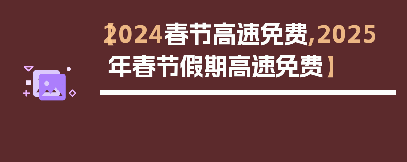 【2024春节高速免费,2025年春节假期高速免费】