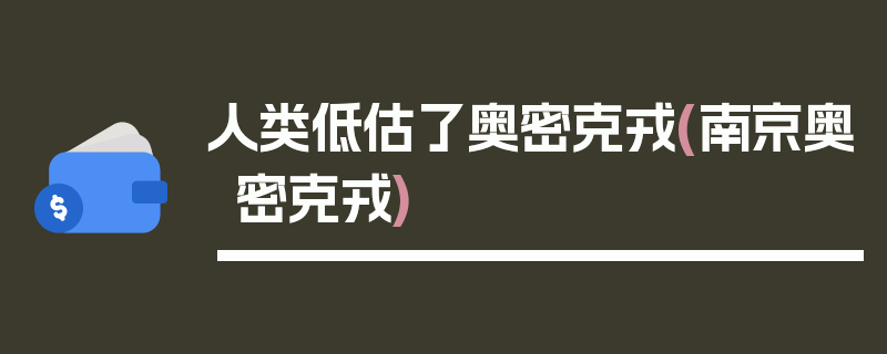 人类低估了奥密克戎(南京奥密克戎)