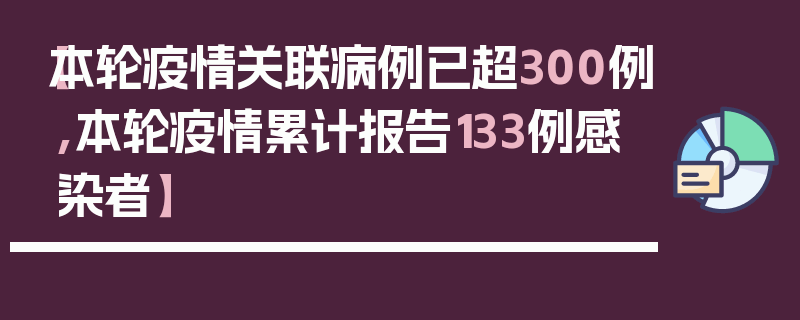 【本轮疫情关联病例已超300例,本轮疫情累计报告133例感染者】