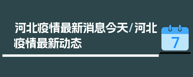 河北疫情最新消息今天/河北疫情最新动态