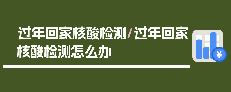 过年回家核酸检测/过年回家核酸检测怎么办
