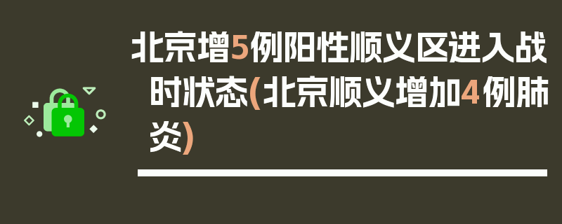 北京增5例阳性顺义区进入战时状态(北京顺义增加4例肺炎)