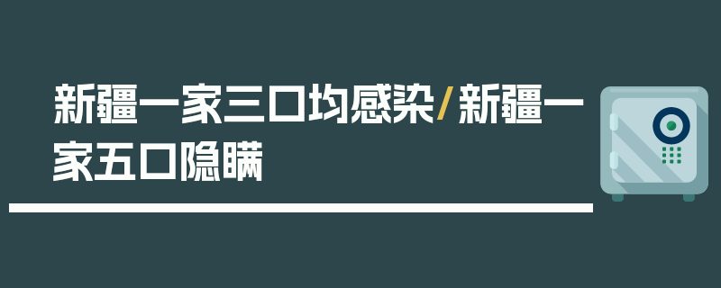 新疆一家三口均感染/新疆一家五口隐瞒