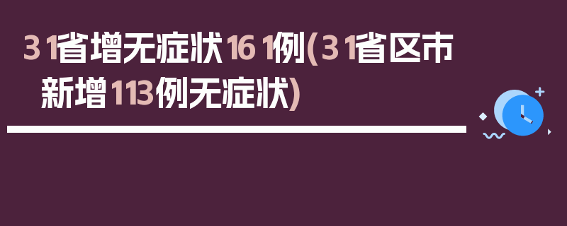 31省增无症状161例(31省区市新增113例无症状)