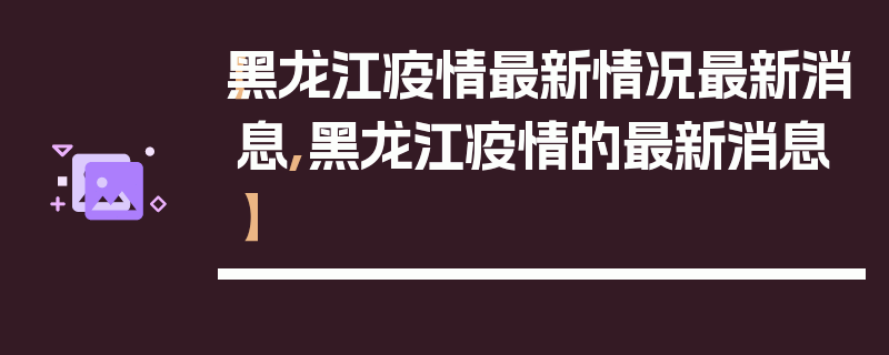 【黑龙江疫情最新情况最新消息,黑龙江疫情的最新消息】