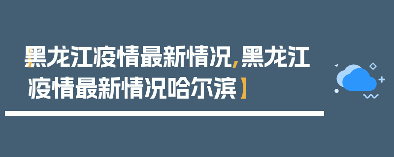 【黑龙江疫情最新情况,黑龙江疫情最新情况哈尔滨】