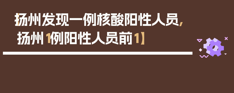【扬州发现一例核酸阳性人员,扬州1例阳性人员前1】