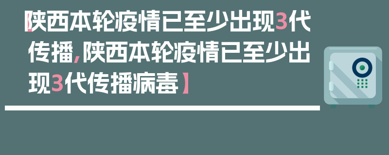 【陕西本轮疫情已至少出现3代传播,陕西本轮疫情已至少出现3代传播病毒】