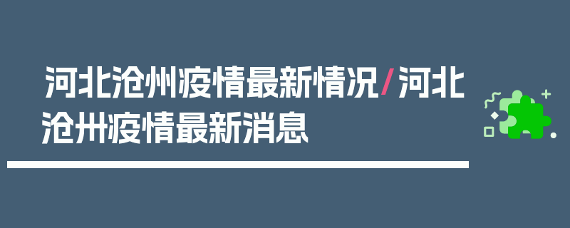 河北沧州疫情最新情况/河北沧卅疫情最新消息