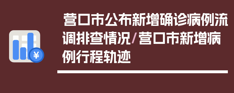 营口市公布新增确诊病例流调排查情况/营口市新增病例行程轨迹
