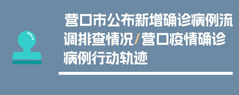营口市公布新增确诊病例流调排查情况/营口疫情确诊病例行动轨迹
