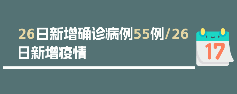 26日新增确诊病例55例/26日新增疫情