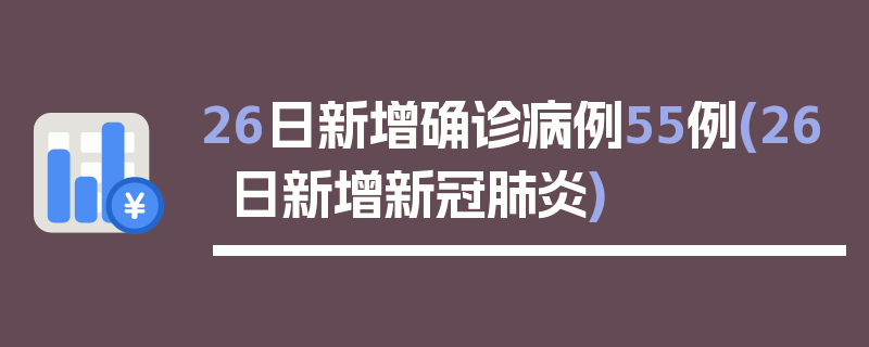 26日新增确诊病例55例(26日新增新冠肺炎)