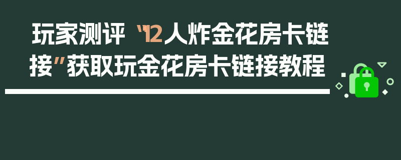 玩家测评“12人炸金花房卡链接”获取玩金花房卡链接教程