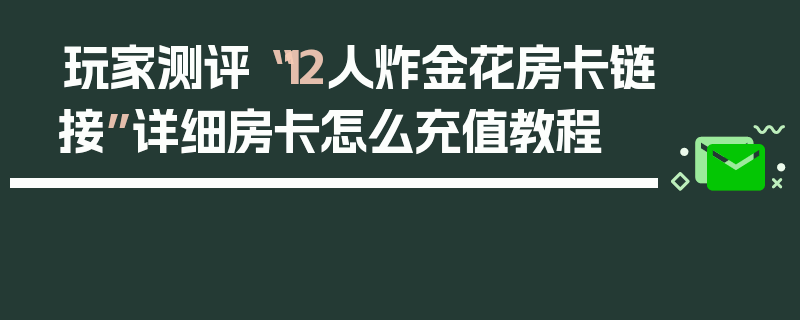 玩家测评“12人炸金花房卡链接”详细房卡怎么充值教程