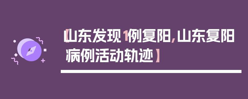 【山东发现1例复阳,山东复阳病例活动轨迹】