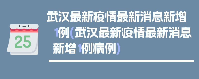 武汉最新疫情最新消息新增1例(武汉最新疫情最新消息新增1例病例)