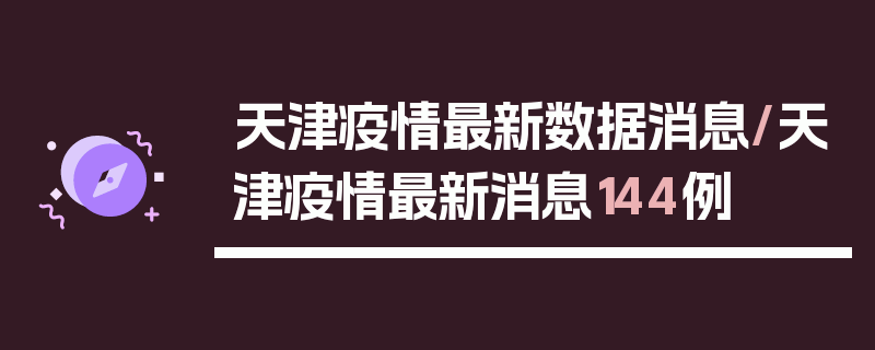 天津疫情最新数据消息/天津疫情最新消息144例