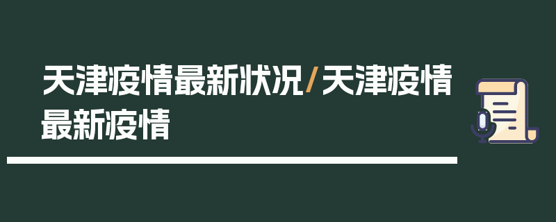 天津疫情最新状况/天津疫情最新疫情