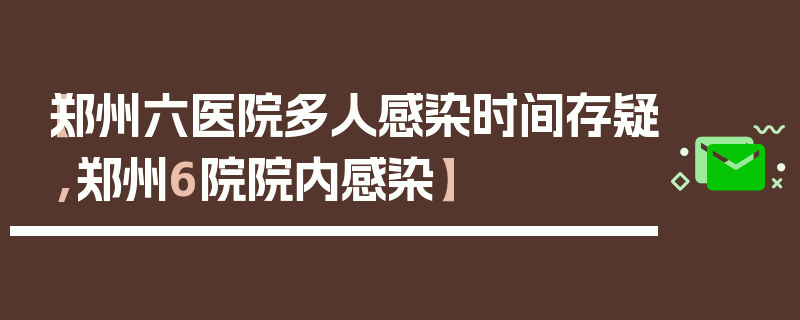 【郑州六医院多人感染时间存疑,郑州6院院内感染】