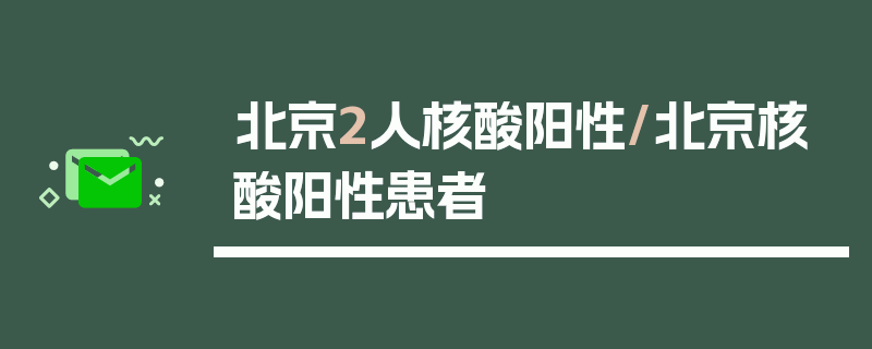 北京2人核酸阳性/北京核酸阳性患者