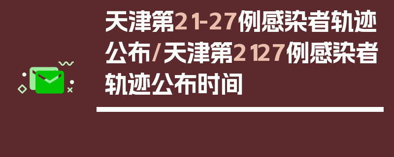 天津第21-27例感染者轨迹公布/天津第2127例感染者轨迹公布时间