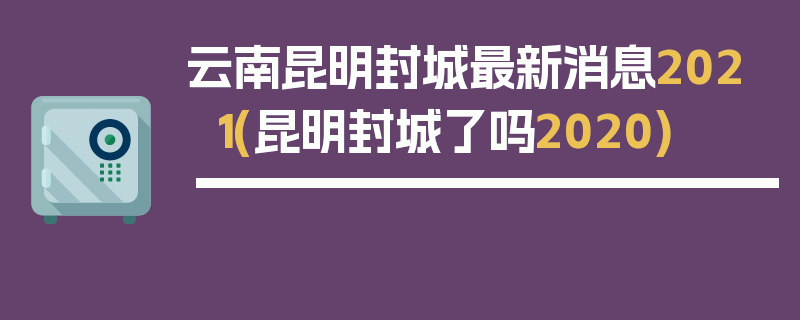 云南昆明封城最新消息2021(昆明封城了吗2020)