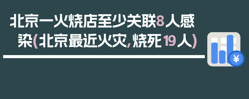 北京一火烧店至少关联8人感染(北京最近火灾,烧死19人)