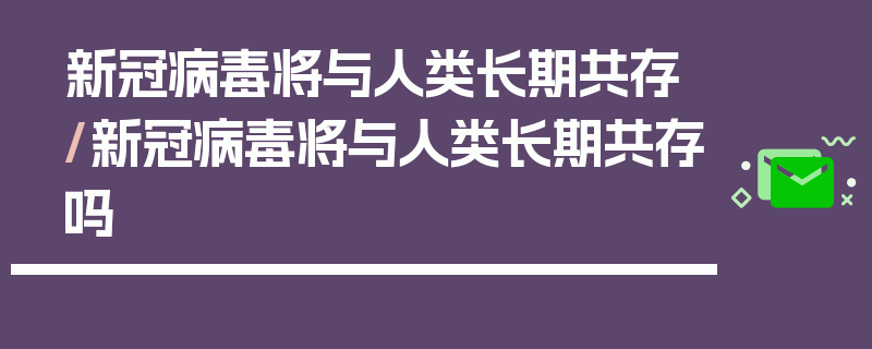 新冠病毒将与人类长期共存/新冠病毒将与人类长期共存吗